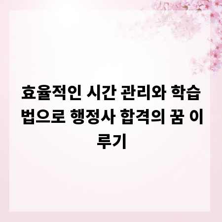 효율적인 시간 관리와 학습법으로 행정사 합격의 꿈 이루기