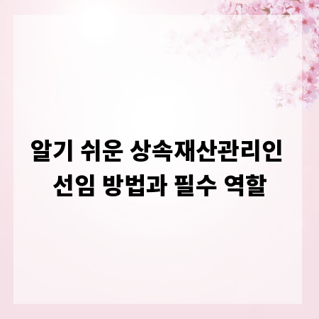 알기 쉬운 상속재산관리인 선임 방법과 필수 역할