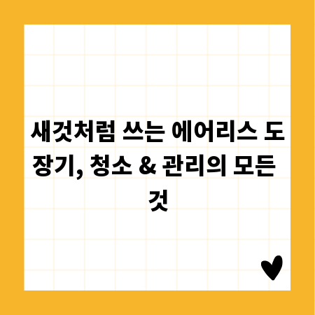 새것처럼 쓰는 에어리스 도장기, 청소 & 관리의 모든 것