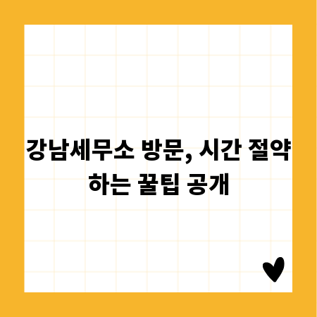 강남세무소 방문, 시간 절약하는 꿀팁 공개