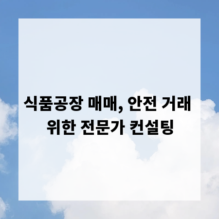 식품공장 매매, 안전 거래 위한 전문가 컨설팅