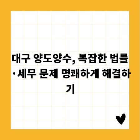 대구 양도양수, 복잡한 법률·세무 문제 명쾌하게 해결하기