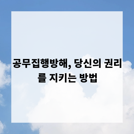 공무집행방해, 당신의 권리를 지키는 방법
