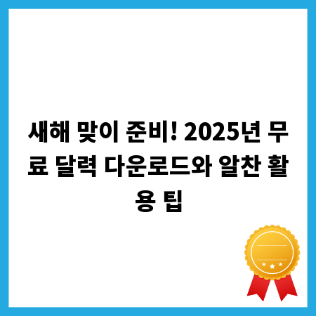 새해 맞이 준비! 2025년 무료 달력 다운로드와 알찬 활용 팁