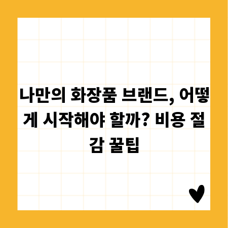 나만의 화장품 브랜드, 어떻게 시작해야 할까? 비용 절감 꿀팁