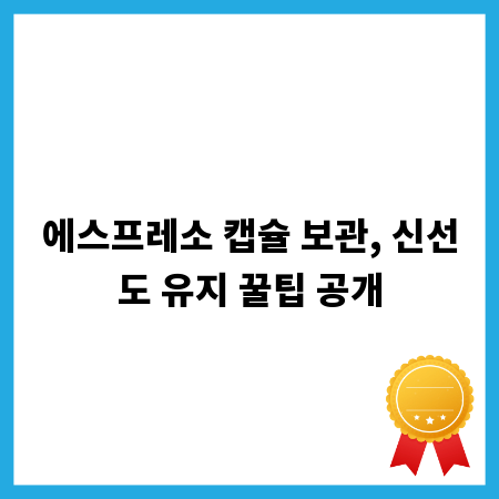 에스프레소 캡슐 보관, 신선도 유지 꿀팁 공개