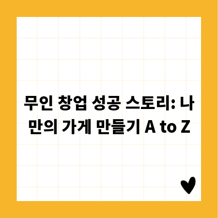 무인 창업 성공 스토리: 나만의 가게 만들기 A to Z