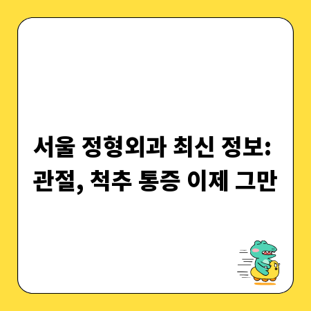 서울 정형외과 최신 정보: 관절, 척추 통증 이제 그만