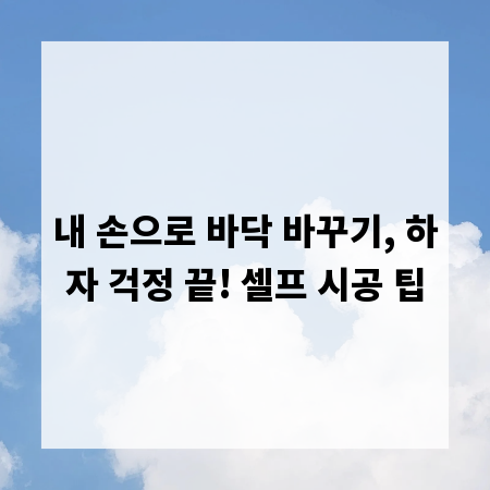 내 손으로 바닥 바꾸기, 하자 걱정 끝! 셀프 시공 팁