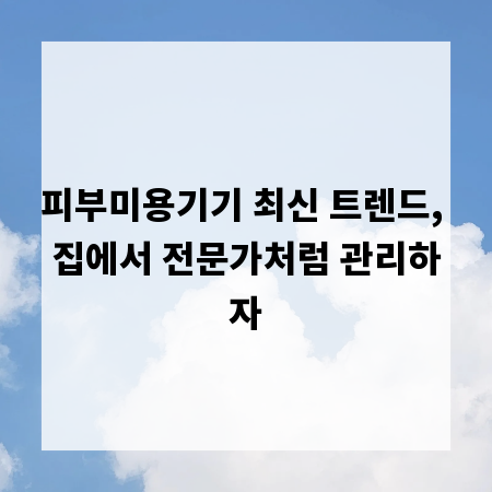 피부미용기기 최신 트렌드, 집에서 전문가처럼 관리하자