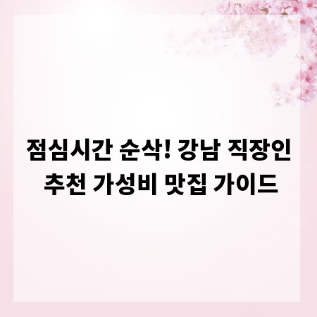 점심시간 순삭! 강남 직장인 추천 가성비 맛집 가이드