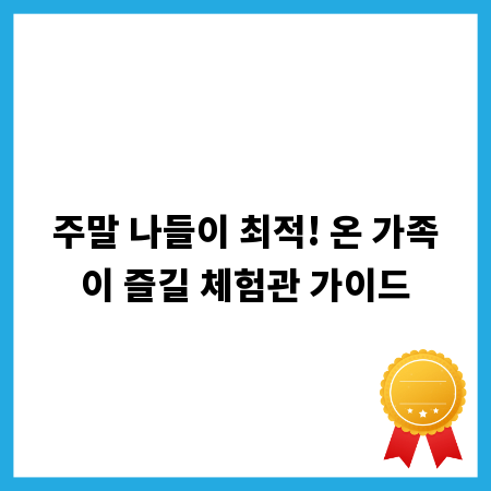주말 나들이 최적! 온 가족이 즐길 체험관 가이드