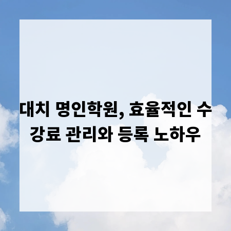 대치 명인학원, 효율적인 수강료 관리와 등록 노하우