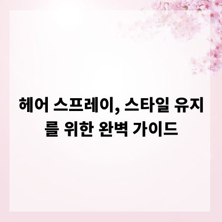 헤어 스프레이, 스타일 유지를 위한 완벽 가이드