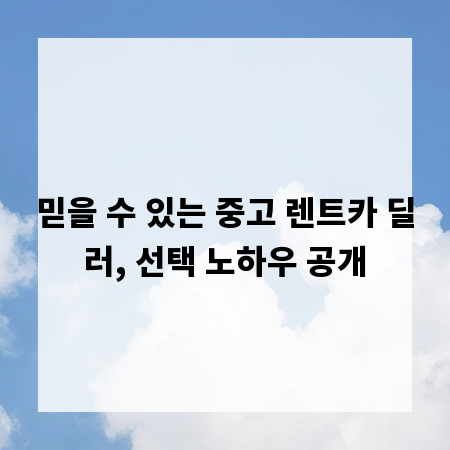 믿을 수 있는 중고 렌트카 딜러, 선택 노하우 공개