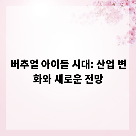 버추얼 아이돌 시대: 산업 변화와 새로운 전망