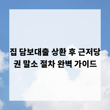 집 담보대출 상환 후 근저당권 말소 절차 완벽 가이드
