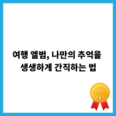 여행 앨범, 나만의 추억을 생생하게 간직하는 법