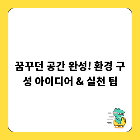 꿈꾸던 공간 완성! 환경 구성 아이디어 & 실천 팁