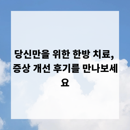 당신만을 위한 한방 치료, 증상 개선 후기를 만나보세요