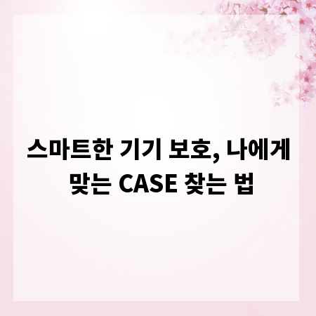 스마트한 기기 보호, 나에게 맞는 CASE 찾는 법