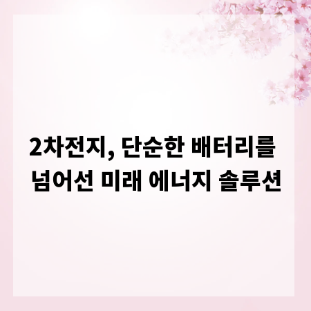 2차전지, 단순한 배터리를 넘어선 미래 에너지 솔루션