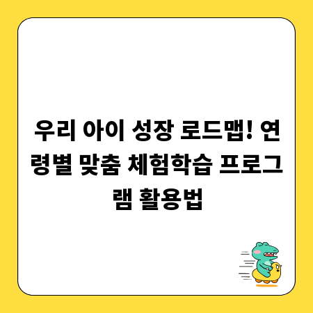우리 아이 성장 로드맵! 연령별 맞춤 체험학습 프로그램 활용법