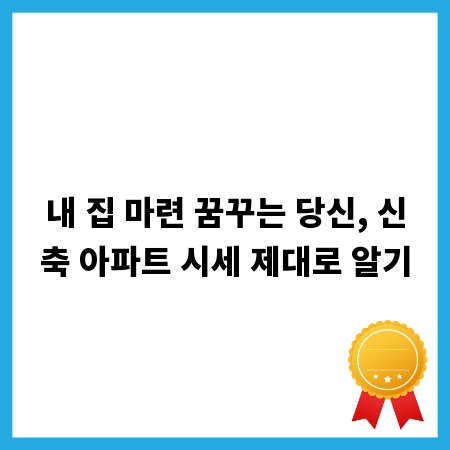 내 집 마련 꿈꾸는 당신, 신축 아파트 시세 제대로 알기