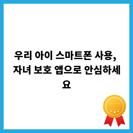 우리 아이 스마트폰 사용, 자녀 보호 앱으로 안심하세요
