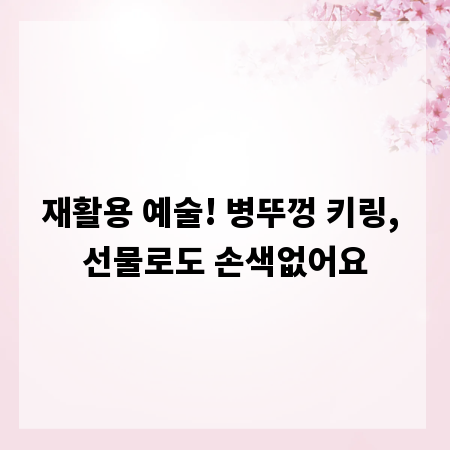 재활용 예술! 병뚜껑 키링, 선물로도 손색없어요