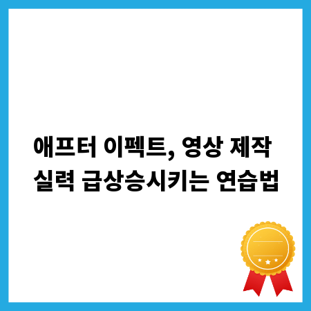 애프터 이펙트, 영상 제작 실력 급상승시키는 연습법