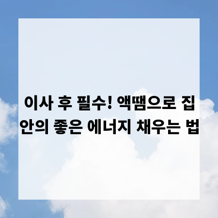 이사 후 필수! 액땜으로 집안의 좋은 에너지 채우는 법
