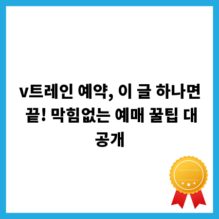 v트레인 예약, 이 글 하나면 끝! 막힘없는 예매 꿀팁 대공개