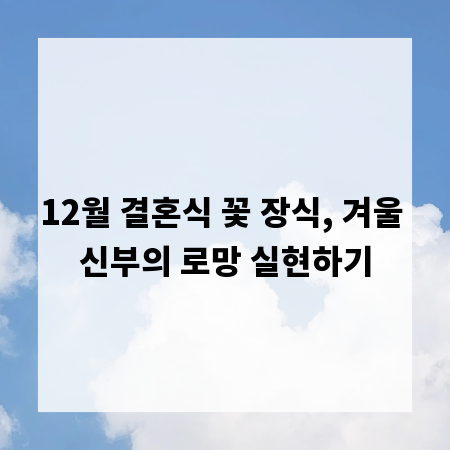 12월 결혼식 꽃 장식, 겨울 신부의 로망 실현하기