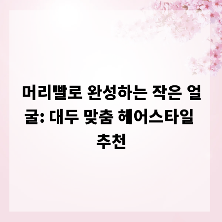 머리빨로 완성하는 작은 얼굴: 대두 맞춤 헤어스타일 추천