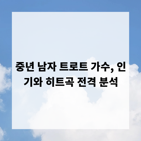 중년 남자 트로트 가수, 인기와 히트곡 전격 분석