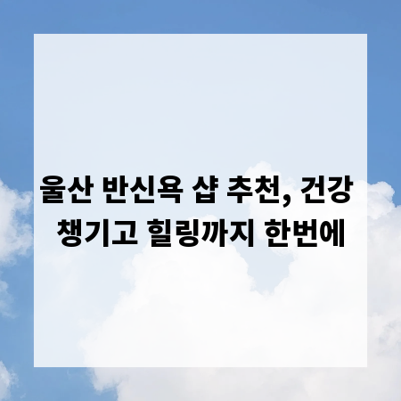 울산 반신욕 샵 추천, 건강 챙기고 힐링까지 한번에
