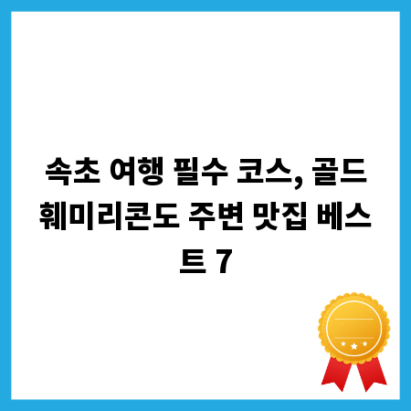 속초 여행 필수 코스, 골드훼미리콘도 주변 맛집 베스트 7