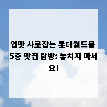 입맛 사로잡는 롯데월드몰 5층 맛집 탐방: 놓치지 마세요!