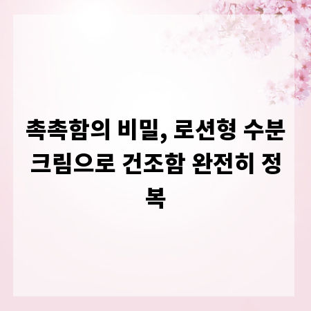 촉촉함의 비밀, 로션형 수분크림으로 건조함 완전히 정복