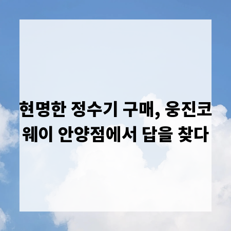 현명한 정수기 구매, 웅진코웨이 안양점에서 답을 찾다