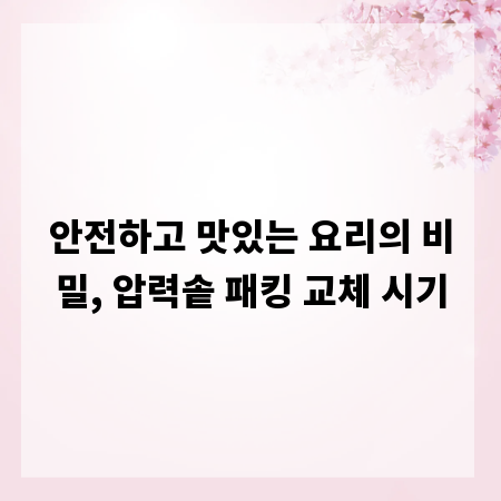 안전하고 맛있는 요리의 비밀, 압력솥 패킹 교체 시기