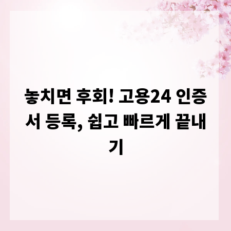 놓치면 후회! 고용24 인증서 등록, 쉽고 빠르게 끝내기