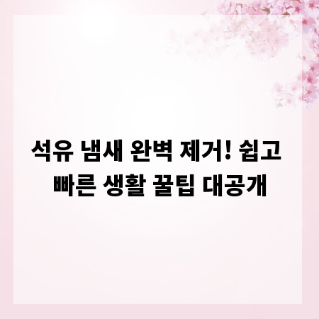 석유 냄새 완벽 제거! 쉽고 빠른 생활 꿀팁 대공개