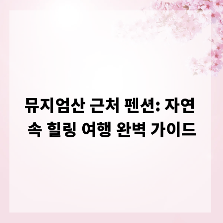뮤지엄산 근처 펜션: 자연 속 힐링 여행 완벽 가이드