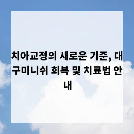 치아교정의 새로운 기준, 대구미니쉬 회복 및 치료법 안내