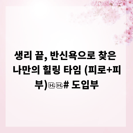 생리 끝, 반신욕으로 찾은 나만의 힐링 타임 (피로+피부)

# 도입부