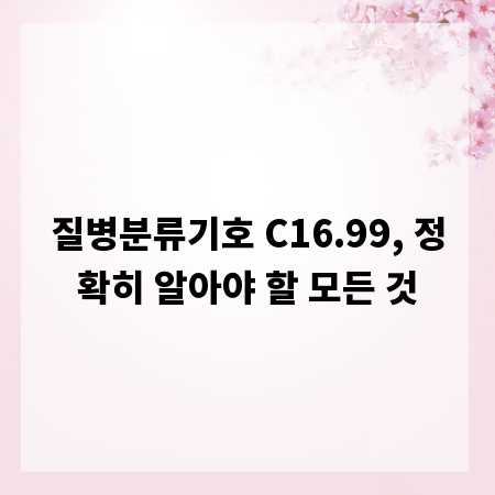 질병분류기호 C16.99, 정확히 알아야 할 모든 것