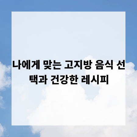 나에게 맞는 고지방 음식 선택과 건강한 레시피
