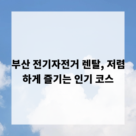 부산 전기자전거 렌탈, 저렴하게 즐기는 인기 코스